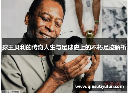 球王贝利的传奇人生与足球史上的不朽足迹解析