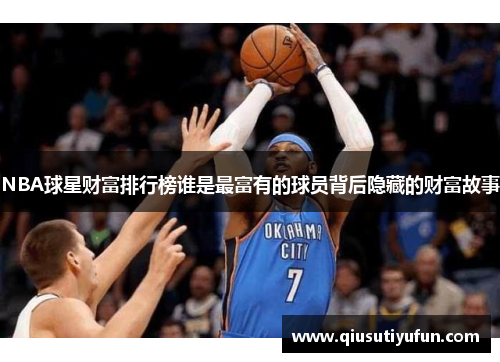 NBA球星财富排行榜谁是最富有的球员背后隐藏的财富故事