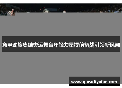 意甲劲旅集结奥运舞台年轻力量提前备战引领新风潮